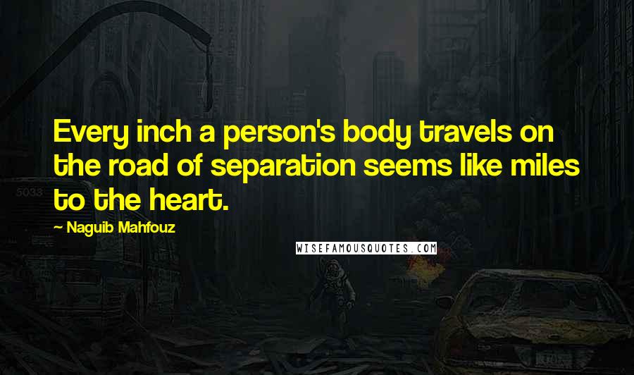 Naguib Mahfouz Quotes: Every inch a person's body travels on the road of separation seems like miles to the heart.