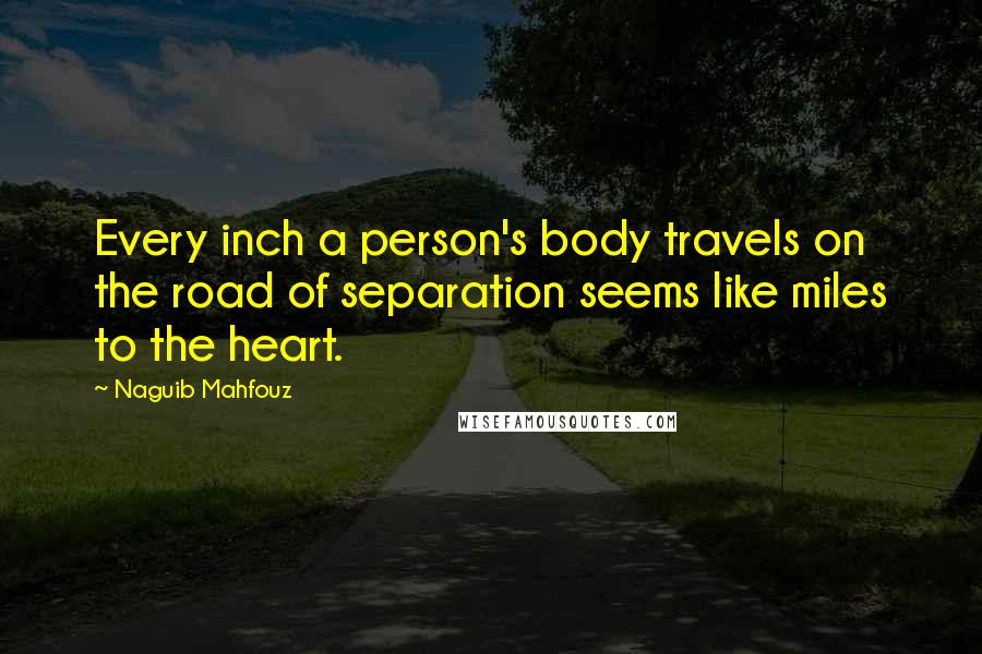 Naguib Mahfouz Quotes: Every inch a person's body travels on the road of separation seems like miles to the heart.