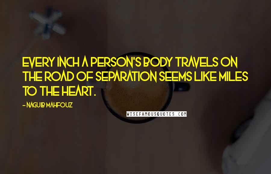 Naguib Mahfouz Quotes: Every inch a person's body travels on the road of separation seems like miles to the heart.