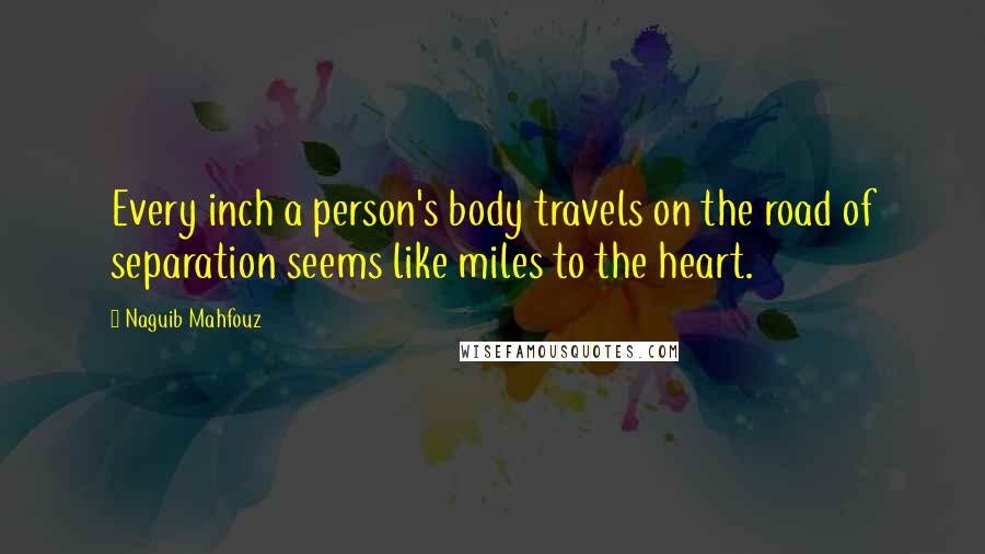 Naguib Mahfouz Quotes: Every inch a person's body travels on the road of separation seems like miles to the heart.