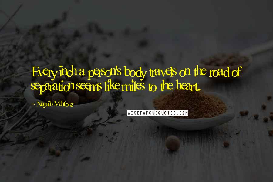 Naguib Mahfouz Quotes: Every inch a person's body travels on the road of separation seems like miles to the heart.