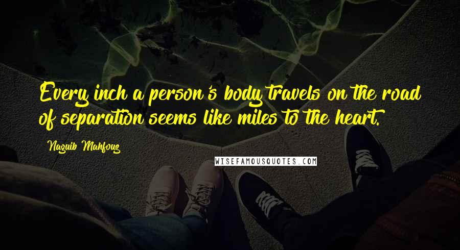 Naguib Mahfouz Quotes: Every inch a person's body travels on the road of separation seems like miles to the heart.