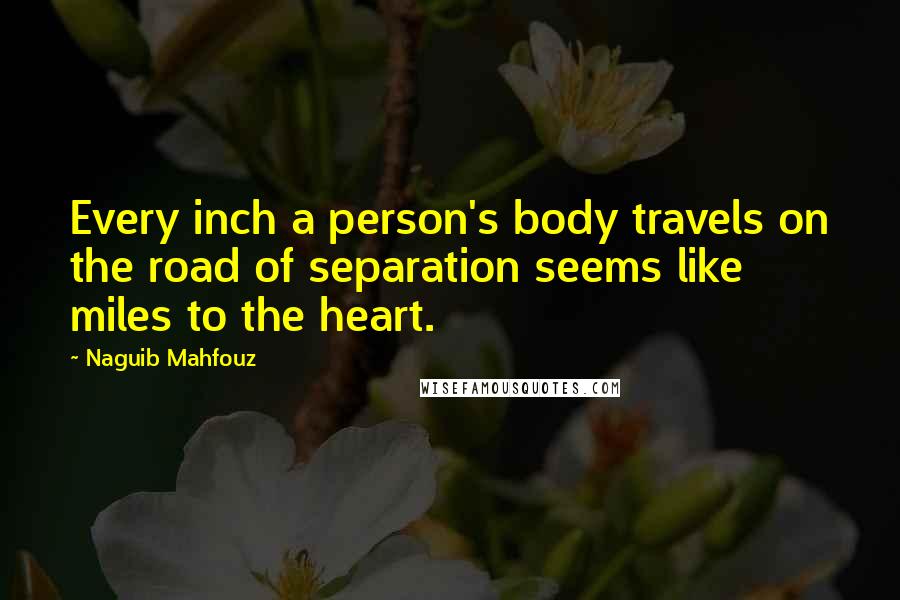 Naguib Mahfouz Quotes: Every inch a person's body travels on the road of separation seems like miles to the heart.