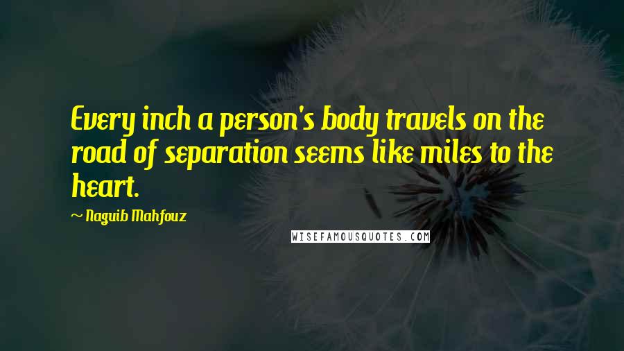 Naguib Mahfouz Quotes: Every inch a person's body travels on the road of separation seems like miles to the heart.