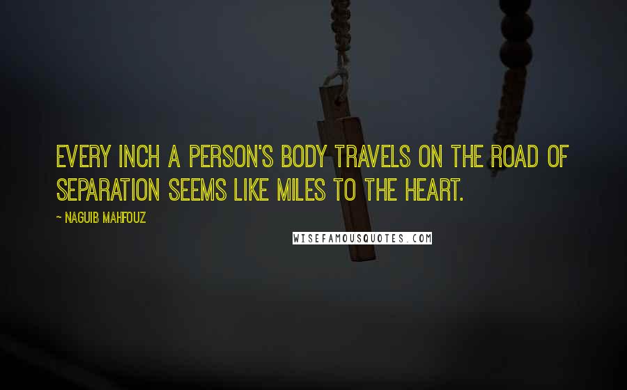 Naguib Mahfouz Quotes: Every inch a person's body travels on the road of separation seems like miles to the heart.