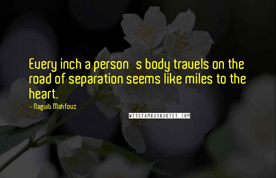 Naguib Mahfouz Quotes: Every inch a person's body travels on the road of separation seems like miles to the heart.