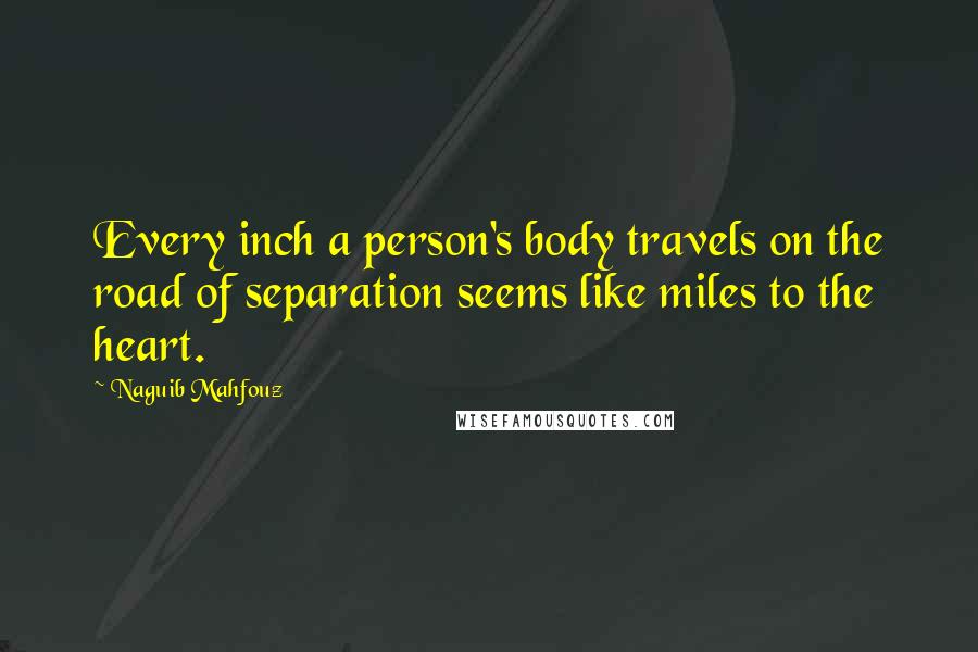 Naguib Mahfouz Quotes: Every inch a person's body travels on the road of separation seems like miles to the heart.