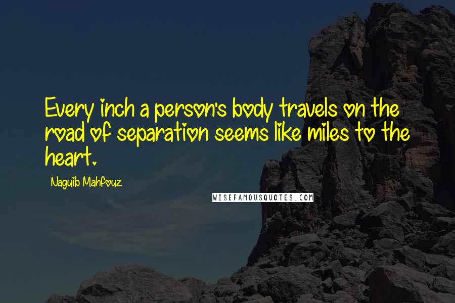 Naguib Mahfouz Quotes: Every inch a person's body travels on the road of separation seems like miles to the heart.