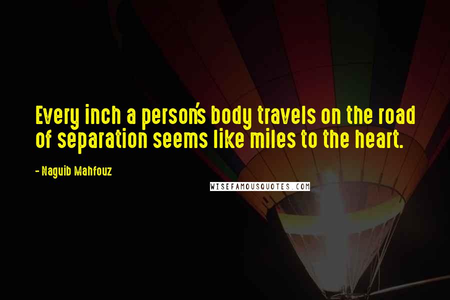 Naguib Mahfouz Quotes: Every inch a person's body travels on the road of separation seems like miles to the heart.