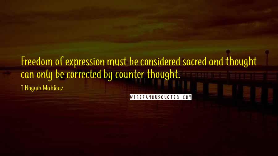 Naguib Mahfouz Quotes: Freedom of expression must be considered sacred and thought can only be corrected by counter thought.