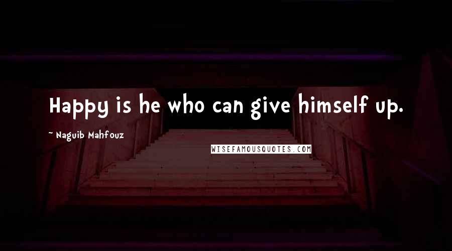 Naguib Mahfouz Quotes: Happy is he who can give himself up.