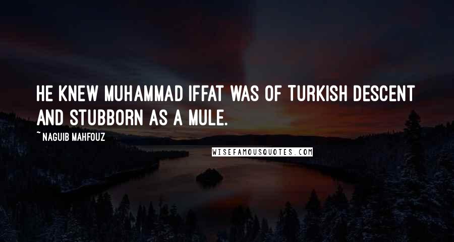 Naguib Mahfouz Quotes: He knew Muhammad Iffat was of Turkish descent and stubborn as a mule.