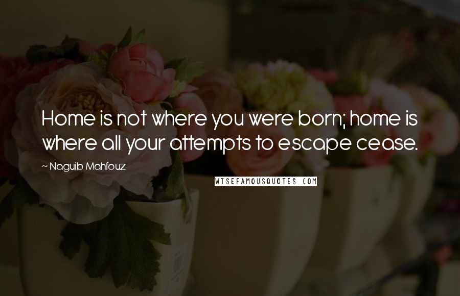 Naguib Mahfouz Quotes: Home is not where you were born; home is where all your attempts to escape cease.