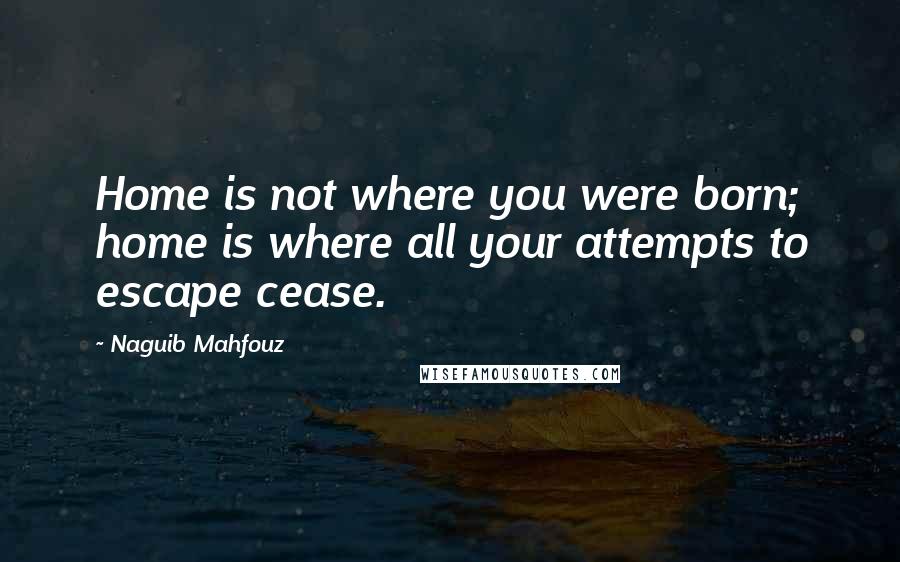 Naguib Mahfouz Quotes: Home is not where you were born; home is where all your attempts to escape cease.