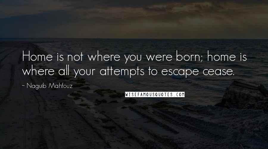 Naguib Mahfouz Quotes: Home is not where you were born; home is where all your attempts to escape cease.