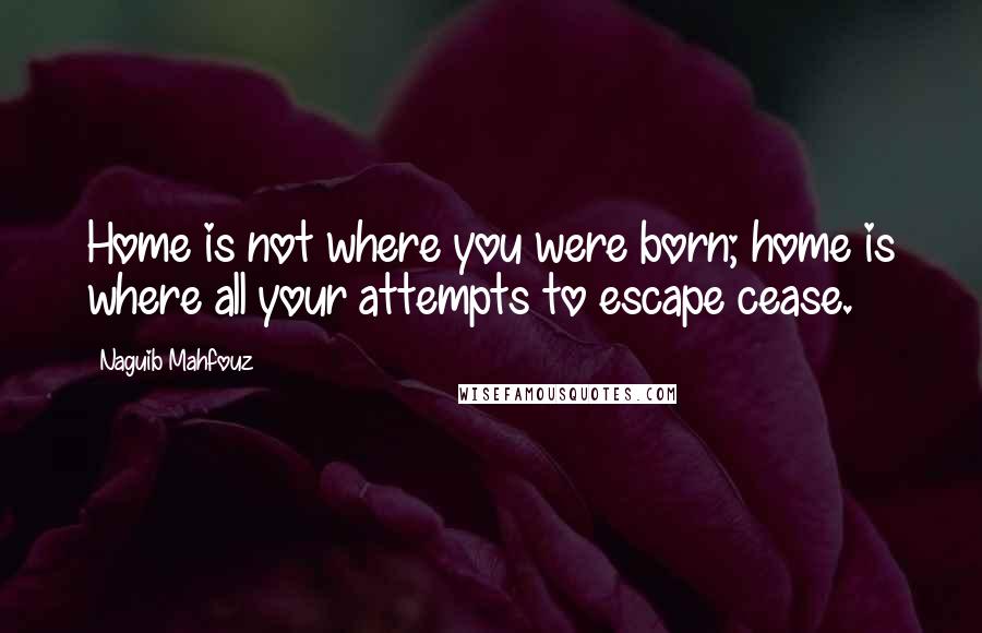 Naguib Mahfouz Quotes: Home is not where you were born; home is where all your attempts to escape cease.