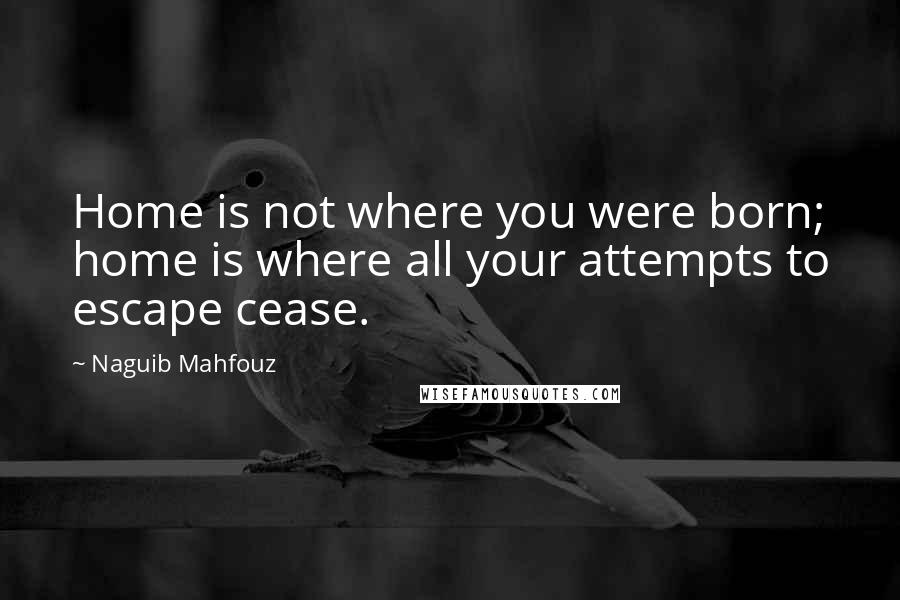 Naguib Mahfouz Quotes: Home is not where you were born; home is where all your attempts to escape cease.