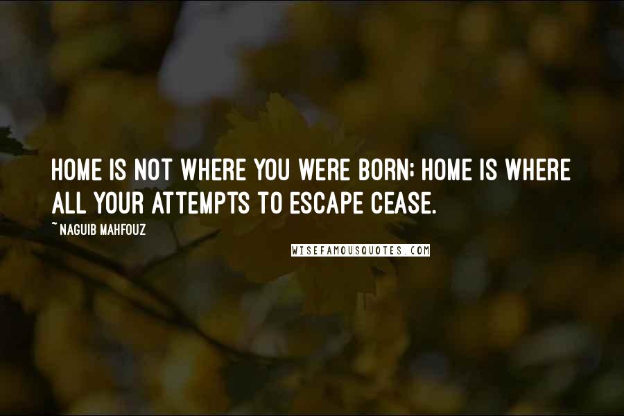 Naguib Mahfouz Quotes: Home is not where you were born; home is where all your attempts to escape cease.