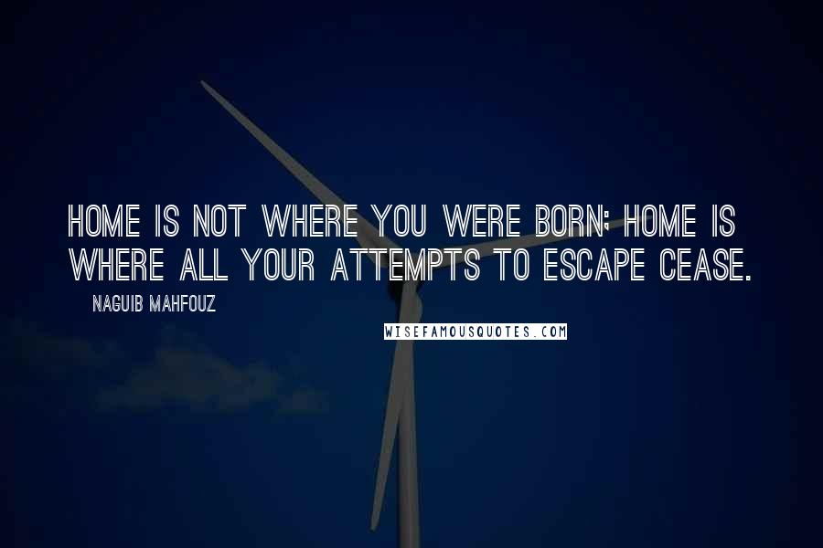 Naguib Mahfouz Quotes: Home is not where you were born; home is where all your attempts to escape cease.