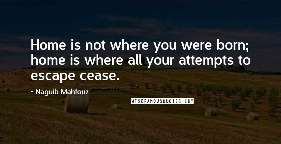 Naguib Mahfouz Quotes: Home is not where you were born; home is where all your attempts to escape cease.