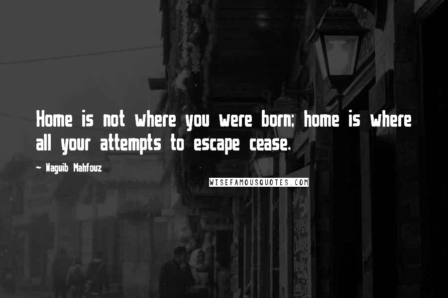 Naguib Mahfouz Quotes: Home is not where you were born; home is where all your attempts to escape cease.