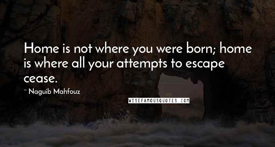 Naguib Mahfouz Quotes: Home is not where you were born; home is where all your attempts to escape cease.