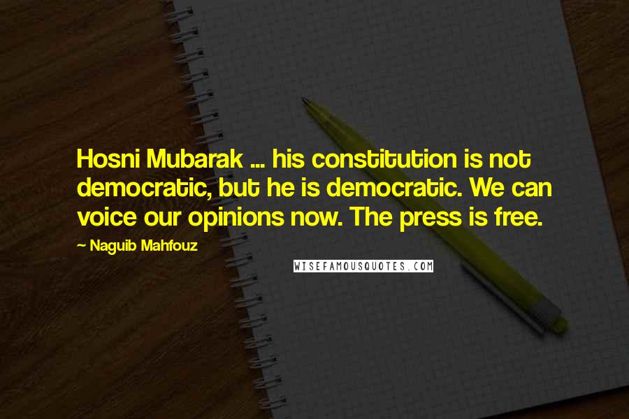 Naguib Mahfouz Quotes: Hosni Mubarak ... his constitution is not democratic, but he is democratic. We can voice our opinions now. The press is free.