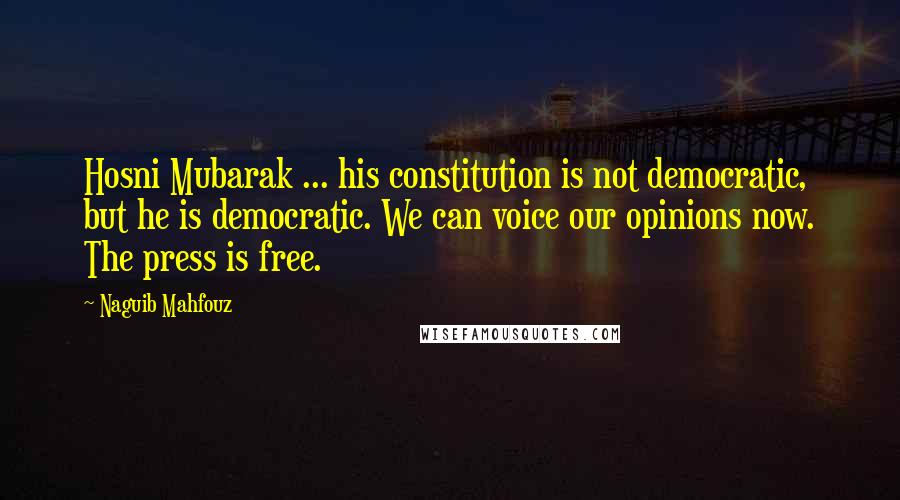 Naguib Mahfouz Quotes: Hosni Mubarak ... his constitution is not democratic, but he is democratic. We can voice our opinions now. The press is free.