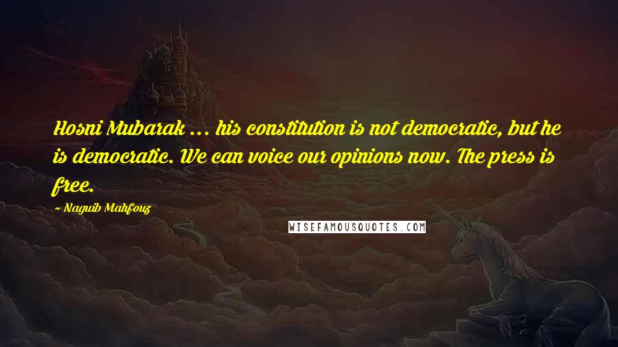Naguib Mahfouz Quotes: Hosni Mubarak ... his constitution is not democratic, but he is democratic. We can voice our opinions now. The press is free.