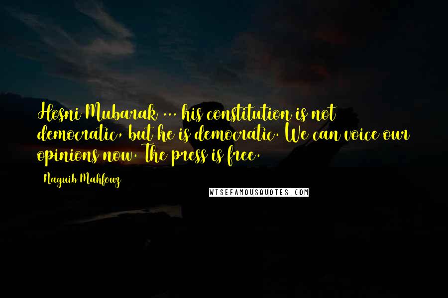 Naguib Mahfouz Quotes: Hosni Mubarak ... his constitution is not democratic, but he is democratic. We can voice our opinions now. The press is free.