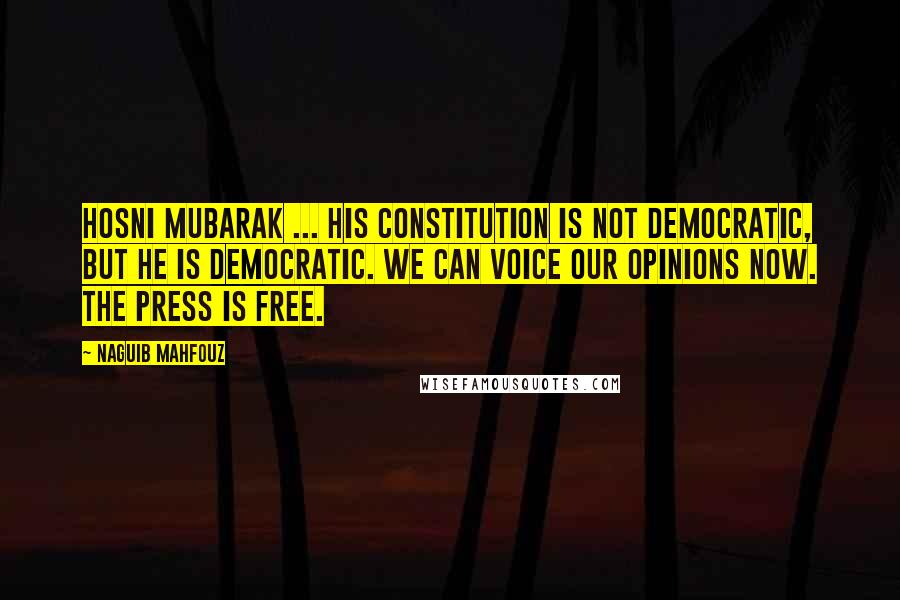 Naguib Mahfouz Quotes: Hosni Mubarak ... his constitution is not democratic, but he is democratic. We can voice our opinions now. The press is free.