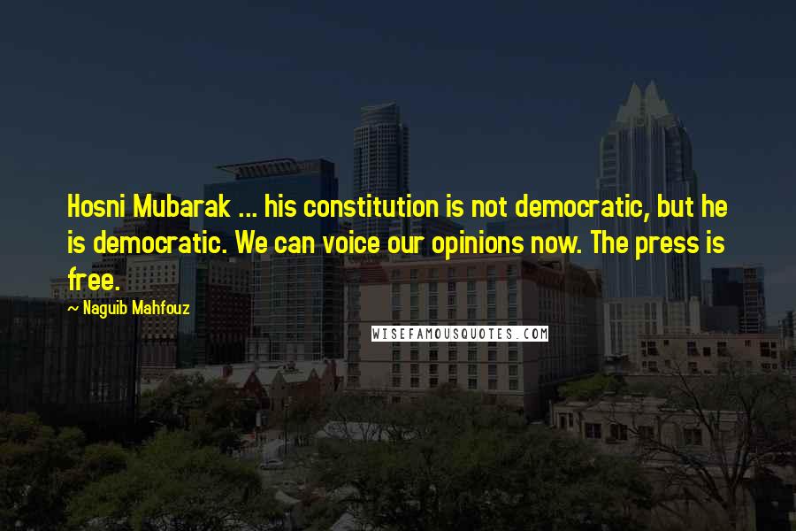 Naguib Mahfouz Quotes: Hosni Mubarak ... his constitution is not democratic, but he is democratic. We can voice our opinions now. The press is free.