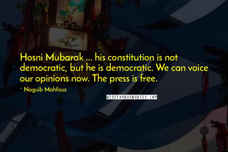 Naguib Mahfouz Quotes: Hosni Mubarak ... his constitution is not democratic, but he is democratic. We can voice our opinions now. The press is free.
