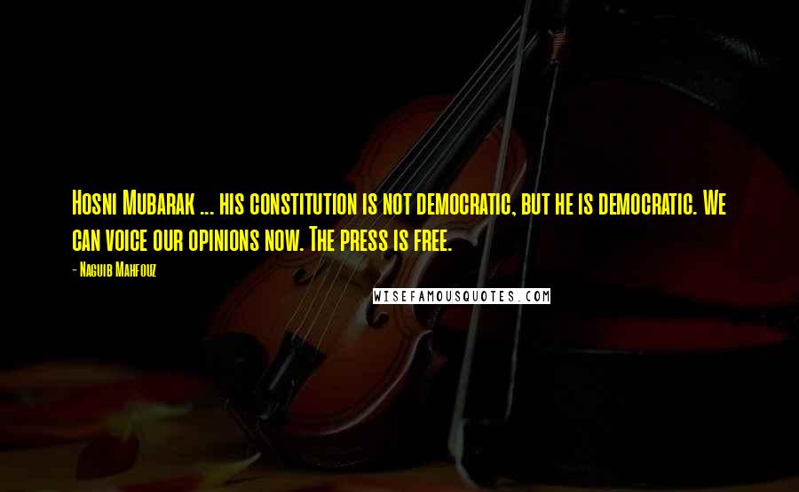 Naguib Mahfouz Quotes: Hosni Mubarak ... his constitution is not democratic, but he is democratic. We can voice our opinions now. The press is free.