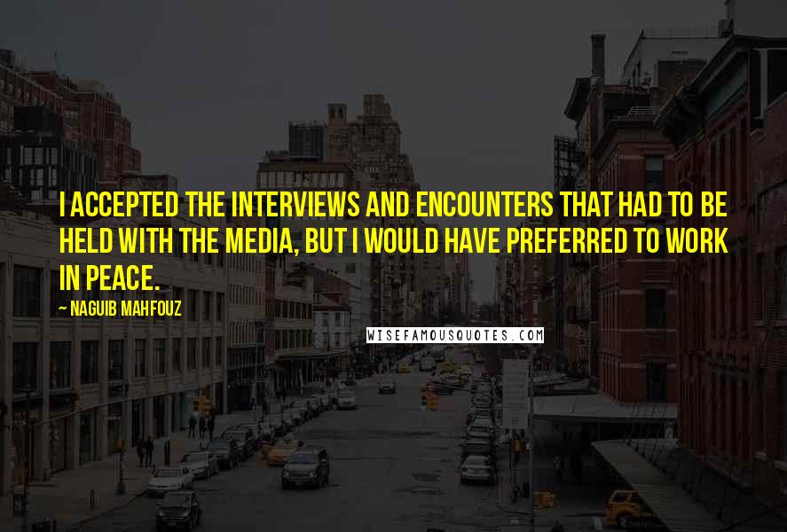 Naguib Mahfouz Quotes: I accepted the interviews and encounters that had to be held with the media, but I would have preferred to work in peace.