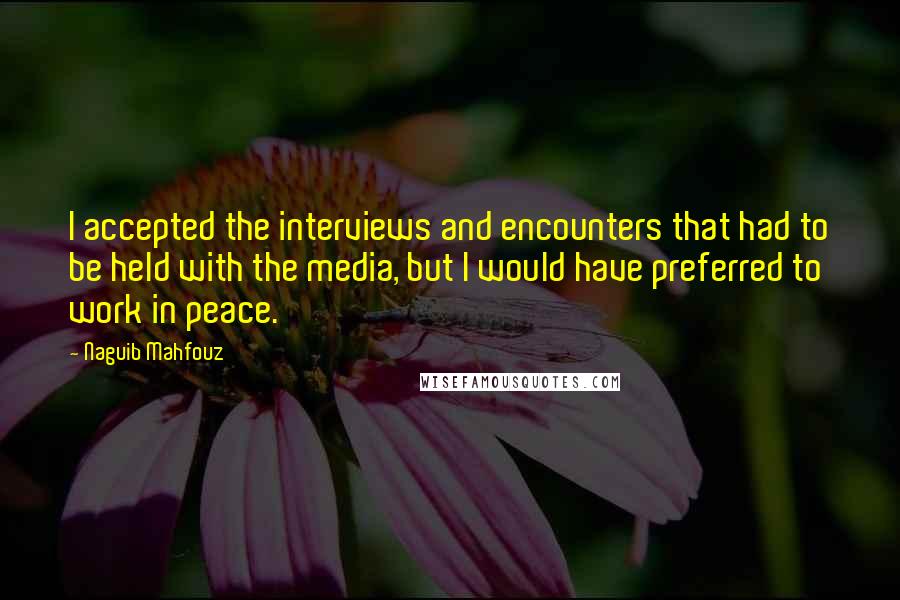 Naguib Mahfouz Quotes: I accepted the interviews and encounters that had to be held with the media, but I would have preferred to work in peace.