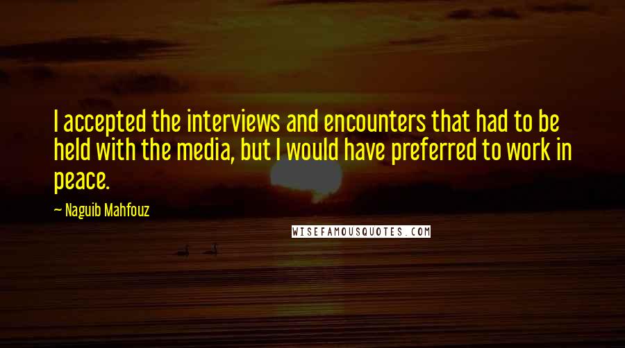 Naguib Mahfouz Quotes: I accepted the interviews and encounters that had to be held with the media, but I would have preferred to work in peace.