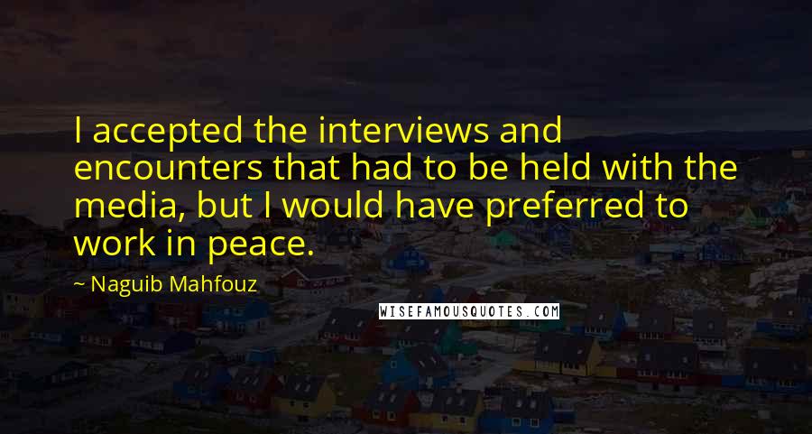 Naguib Mahfouz Quotes: I accepted the interviews and encounters that had to be held with the media, but I would have preferred to work in peace.