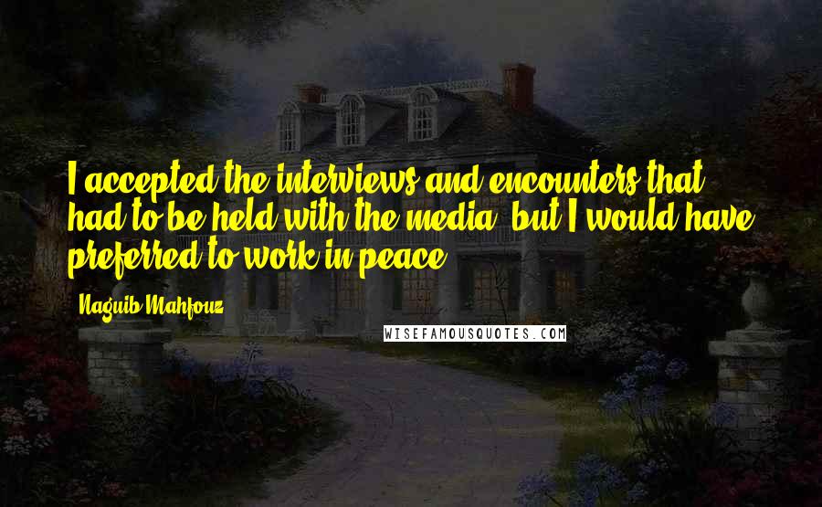 Naguib Mahfouz Quotes: I accepted the interviews and encounters that had to be held with the media, but I would have preferred to work in peace.