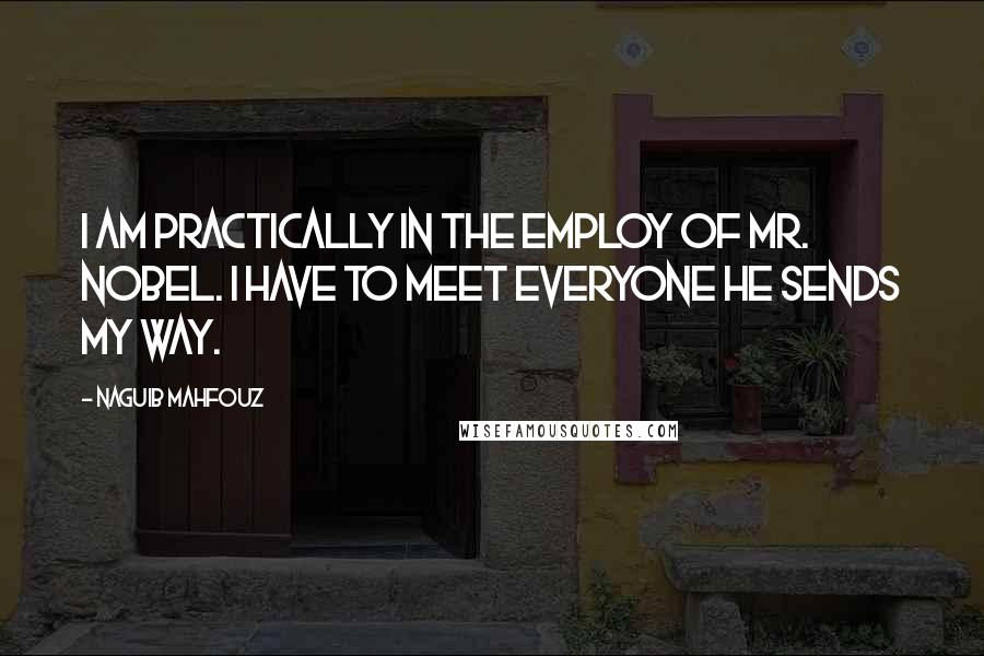 Naguib Mahfouz Quotes: I am practically in the employ of Mr. Nobel. I have to meet everyone he sends my way.