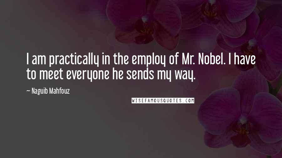Naguib Mahfouz Quotes: I am practically in the employ of Mr. Nobel. I have to meet everyone he sends my way.
