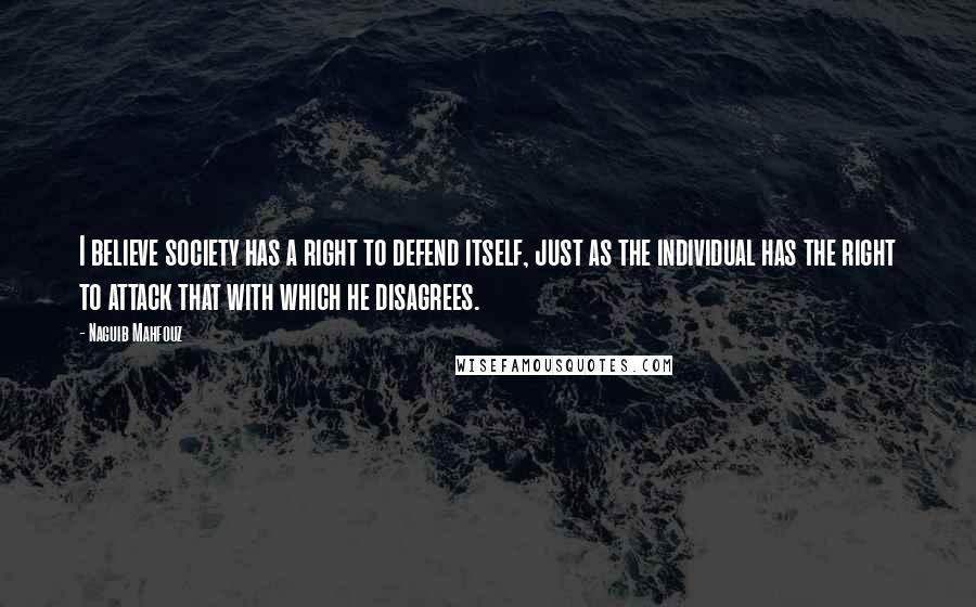 Naguib Mahfouz Quotes: I believe society has a right to defend itself, just as the individual has the right to attack that with which he disagrees.