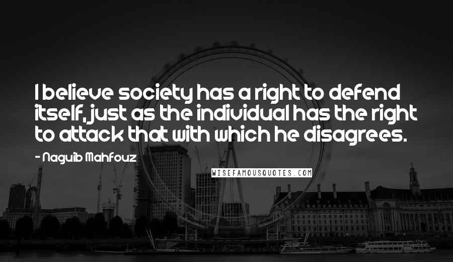 Naguib Mahfouz Quotes: I believe society has a right to defend itself, just as the individual has the right to attack that with which he disagrees.