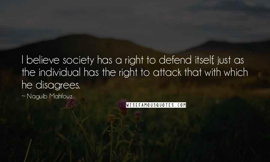 Naguib Mahfouz Quotes: I believe society has a right to defend itself, just as the individual has the right to attack that with which he disagrees.