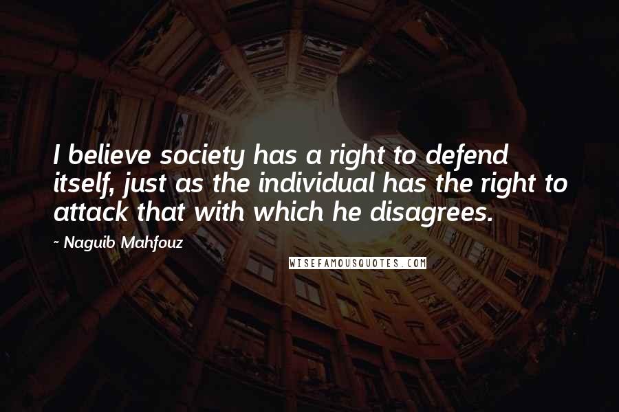 Naguib Mahfouz Quotes: I believe society has a right to defend itself, just as the individual has the right to attack that with which he disagrees.