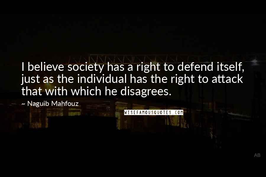 Naguib Mahfouz Quotes: I believe society has a right to defend itself, just as the individual has the right to attack that with which he disagrees.