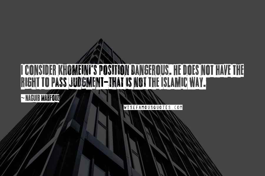 Naguib Mahfouz Quotes: I consider Khomeini's position dangerous. He does not have the right to pass judgment-that is not the Islamic way.