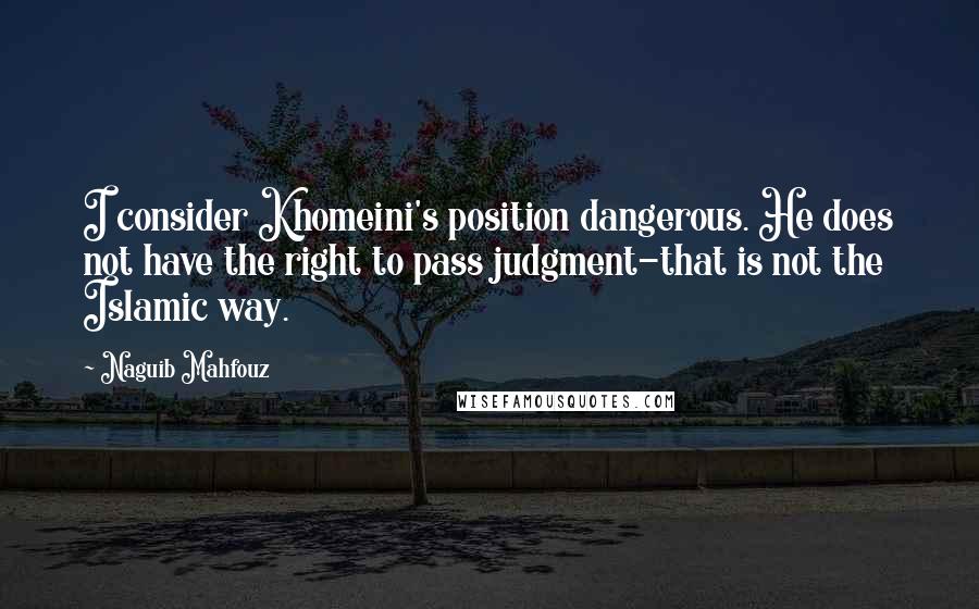 Naguib Mahfouz Quotes: I consider Khomeini's position dangerous. He does not have the right to pass judgment-that is not the Islamic way.