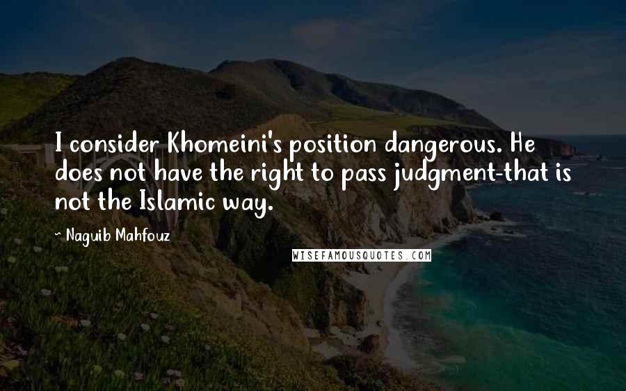 Naguib Mahfouz Quotes: I consider Khomeini's position dangerous. He does not have the right to pass judgment-that is not the Islamic way.