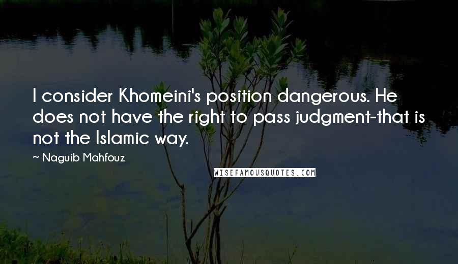 Naguib Mahfouz Quotes: I consider Khomeini's position dangerous. He does not have the right to pass judgment-that is not the Islamic way.